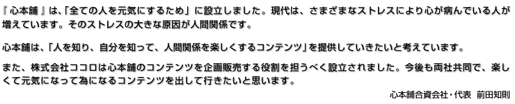 �w�S�{�܂́A�u�S�Ă̐l�����C�ɂ��邽�߁v�ɐݗ����܂����B����́A���܂��܂ȃX�g���X�ɂ��S���a��ł���l�������Ă��܂��B���̃X�g���X�̑傫�Ȍ������l�Ԋ֌W�ł��B�S�{�܂́A�u�l��m��A������m���Đl�Ԋ֌W���y��������R���e���c�v��񋟂��Ă��������ƍl���Ă��܂��B�܂��A������ЃR�R���͐S�{�܂̃R���e���c�����̔����������S���ׂ��ݗ�����܂����B��������Ћ����ŁA�y�����Č��C�ɂȂ��ĈׂɂȂ�R���e���c���o���čs�������Ǝv���܂��B�@�S�{�܍�����ЁE��\�@�O�c�m��